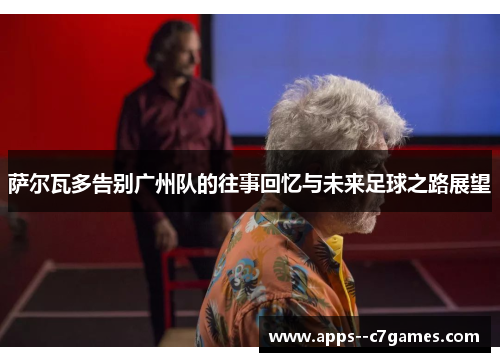 萨尔瓦多告别广州队的往事回忆与未来足球之路展望
