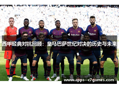 西甲经典对抗回顾：皇马巴萨世纪对决的历史与未来