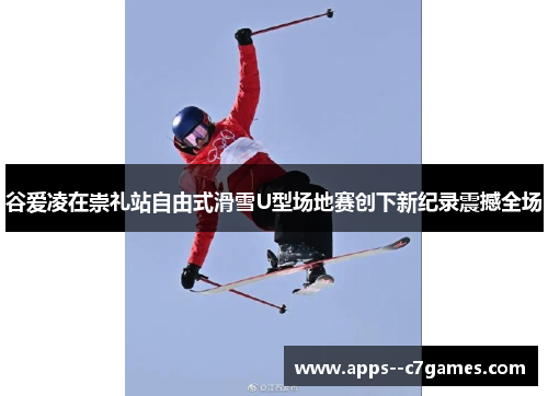 谷爱凌在崇礼站自由式滑雪U型场地赛创下新纪录震撼全场
