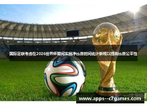 国际足联考虑在2026世界杯期间实施净比赛时间统计新规以提高比赛公平性